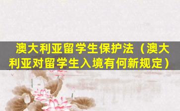 澳大利亚留学生保护法（澳大利亚对留学生入境有何新规定）