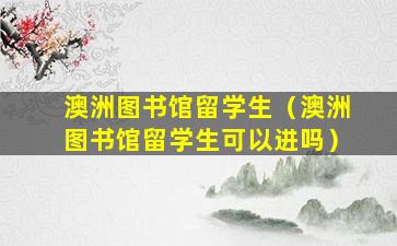 澳洲图书馆留学生（澳洲图书馆留学生可以进吗）