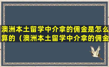 澳洲本土留学中介拿的佣金是怎么算的（澳洲本土留学中介拿的佣金是怎么算的呢）