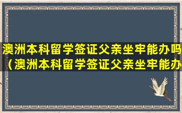 澳洲本科留学签证父亲坐牢能办吗（澳洲本科留学签证父亲坐牢能办吗知乎）