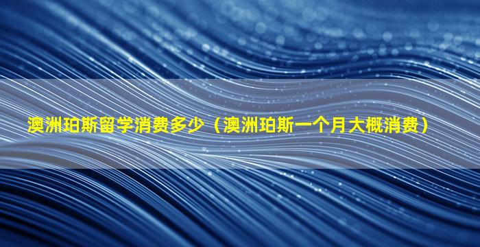 澳洲珀斯留学消费多少（澳洲珀斯一个月大概消费）