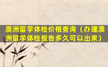 澳洲留学体检价格查询（办理澳洲留学体检报告多久可以出来）