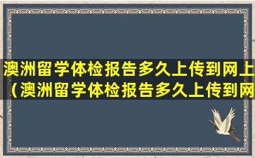 澳洲留学体检报告多久上传到网上（澳洲留学体检报告多久上传到网上查询）