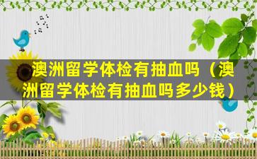 澳洲留学体检有抽血吗（澳洲留学体检有抽血吗多少钱）
