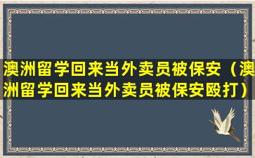 澳洲留学回来当外卖员被保安（澳洲留学回来当外卖员被保安殴打）