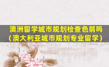 澳洲留学城市规划检查色弱吗（澳大利亚城市规划专业留学）
