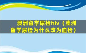 澳洲留学尿检hiv（澳洲留学尿检为什么改为血检）