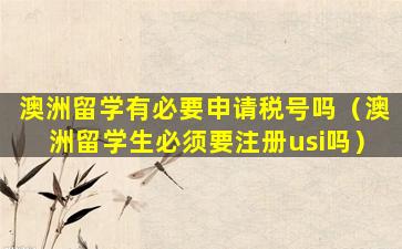 澳洲留学有必要申请税号吗（澳洲留学生必须要注册usi吗）