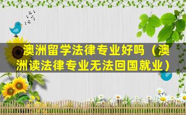 澳洲留学法律专业好吗（澳洲读法律专业无法回国就业）