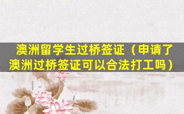 澳洲留学生过桥签证（申请了澳洲过桥签证可以合法打工吗）