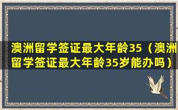 澳洲留学签证最大年龄35（澳洲留学签证最大年龄35岁能办吗）