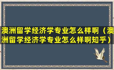 澳洲留学经济学专业怎么样啊（澳洲留学经济学专业怎么样啊知乎）