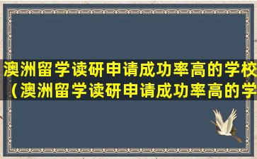 澳洲留学读研申请成功率高的学校（澳洲留学读研申请成功率高的学校有哪些）