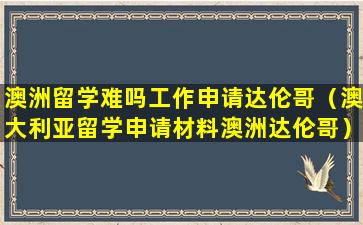 澳洲留学难吗工作申请达伦哥（澳大利亚留学申请材料澳洲达伦哥）