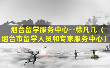 烟台留学服务中心--徐凡几（烟台市留学人员和专家服务中心）