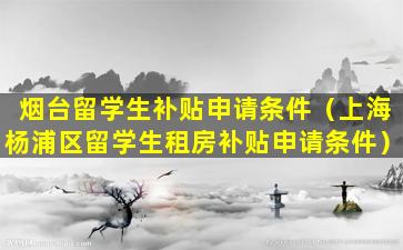 烟台留学生补贴申请条件（上海杨浦区留学生租房补贴申请条件）