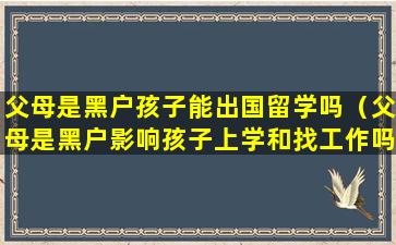 父母是黑户孩子能出国留学吗（父母是黑户影响孩子上学和找工作吗）