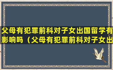 父母有犯罪前科对子女出国留学有影响吗（父母有犯罪前科对子女出国留学有影响吗怎么办）