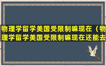 物理学留学美国受限制嘛现在（物理学留学美国受限制嘛现在还能去吗）