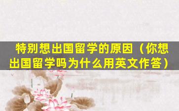 特别想出国留学的原因（你想出国留学吗为什么用英文作答）
