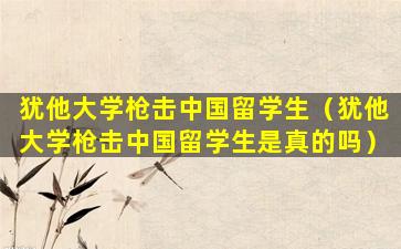 犹他大学枪击中国留学生（犹他大学枪击中国留学生是真的吗）