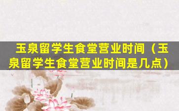 玉泉留学生食堂营业时间（玉泉留学生食堂营业时间是几点）