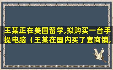 王某正在美国留学,拟购买一台手提电脑（王某在国内买了套商铺,因其长期在国外打工）