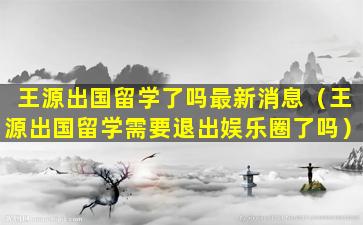 王源出国留学了吗最新消息（王源出国留学需要退出娱乐圈了吗）