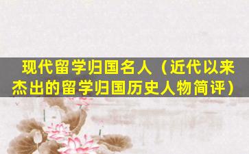 现代留学归国名人（近代以来杰出的留学归国历史人物简评）