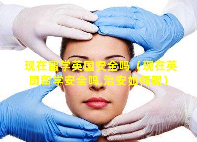 现在留学英国安全吗（现在英国留学安全吗,治安如何呢）