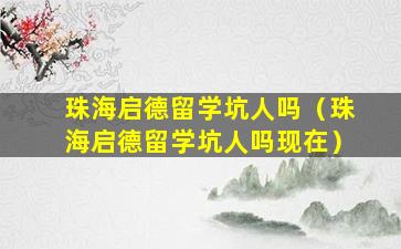 珠海启德留学坑人吗（珠海启德留学坑人吗现在）