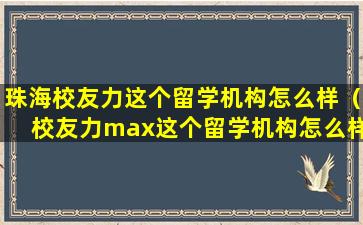 珠海校友力这个留学机构怎么样（校友力max这个留学机构怎么样）
