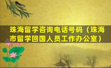 珠海留学咨询电话号码（珠海市留学回国人员工作办公室）