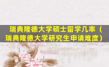 瑞典隆德大学硕士留学几率（瑞典隆德大学研究生申请难度）