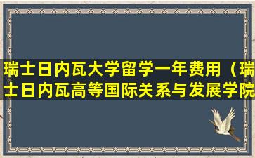 瑞士日内瓦大学留学一年费用（瑞士日内瓦高等国际关系与发展学院）