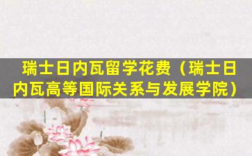 瑞士日内瓦留学花费（瑞士日内瓦高等国际关系与发展学院）