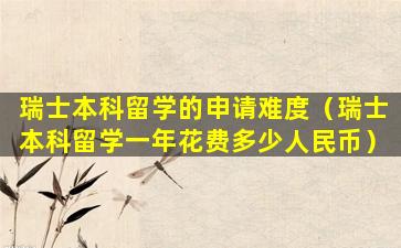 瑞士本科留学的申请难度（瑞士本科留学一年花费多少人民币）