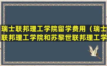 瑞士联邦理工学院留学费用（瑞士联邦理工学院和苏黎世联邦理工学院）