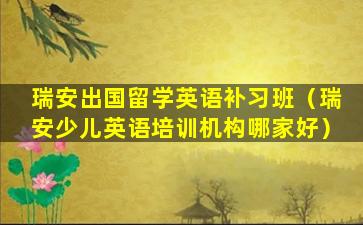 瑞安出国留学英语补习班（瑞安少儿英语培训机构哪家好）