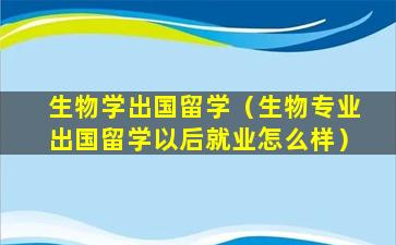 生物学出国留学（生物专业出国留学以后就业怎么样）