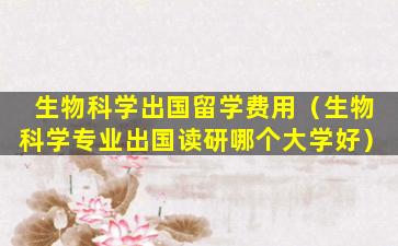 生物科学出国留学费用（生物科学专业出国读研哪个大学好）
