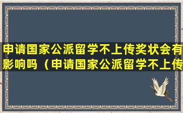 申请国家公派留学不上传奖状会有影响吗（申请国家公派留学不上传奖状会有影响吗知乎）