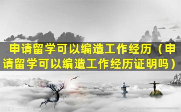 申请留学可以编造工作经历（申请留学可以编造工作经历证明吗）