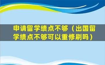 申请留学绩点不够（出国留学绩点不够可以重修刷吗）