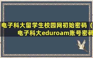 电子科大留学生校园网初始密码（电子科大eduroam账号密码）