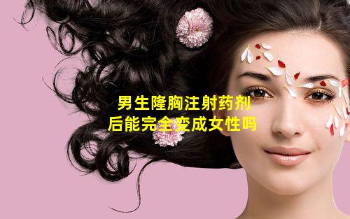 男生隆胸注射药剂后能完全变成女性吗