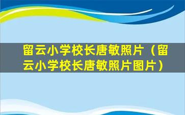 留云小学校长唐敏照片（留云小学校长唐敏照片图片）