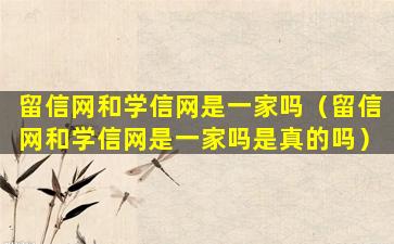 留信网和学信网是一家吗（留信网和学信网是一家吗是真的吗）