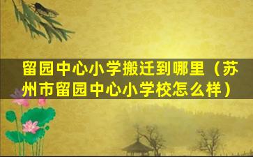 留园中心小学搬迁到哪里（苏州市留园中心小学校怎么样）