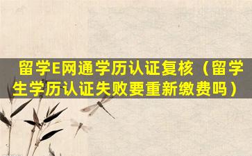 留学E网通学历认证复核（留学生学历认证失败要重新缴费吗）